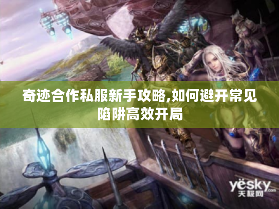 奇迹合作私服新手攻略,如何避开常见陷阱高效开局