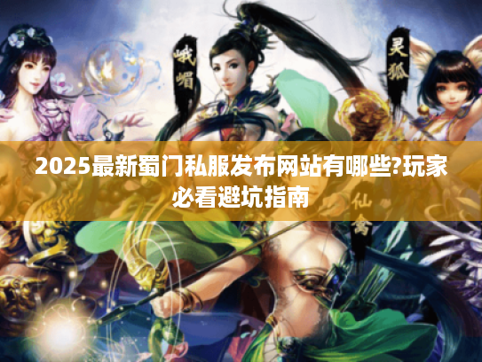 2025最新蜀门私服发布网站有哪些?玩家必看避坑指南