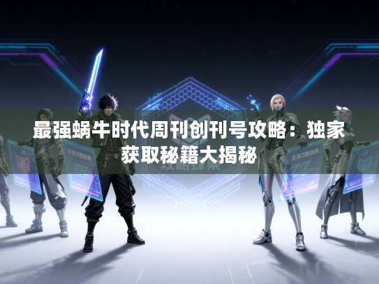 最强蜗牛时代周刊创刊号攻略:独家获取秘籍大揭秘 最强蜗牛时代周刊创刊号攻略:独家获取秘籍大揭秘