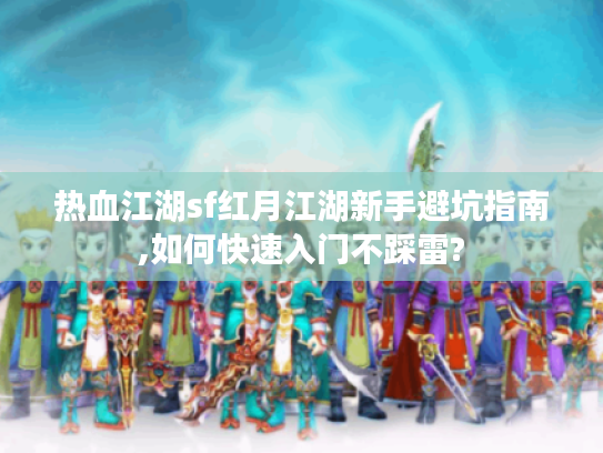 热血江湖sf红月江湖新手避坑指南,如何快速入门不踩雷?