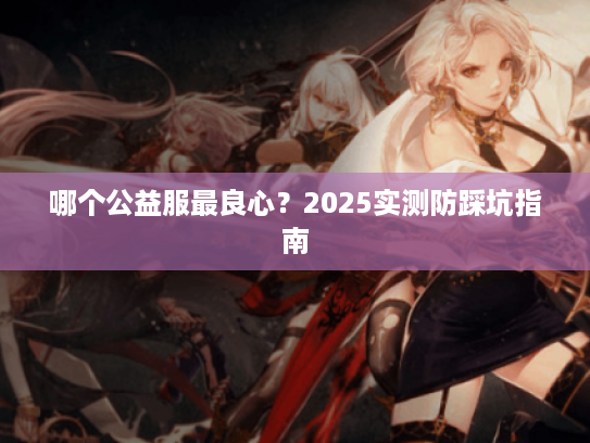 哪个公益服最良心？2025实测防踩坑指南