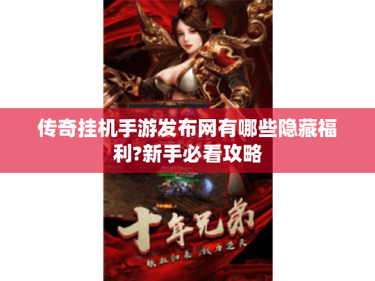 传奇挂机手游发布网有哪些隐藏福利?新手必看攻略