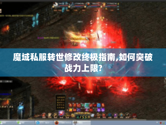 魔域私服转世修改终极指南,如何突破战力上限?