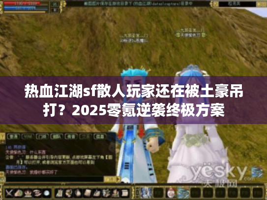 热血江湖sf散人玩家还在被土豪吊打？2025零氪逆袭终极方案