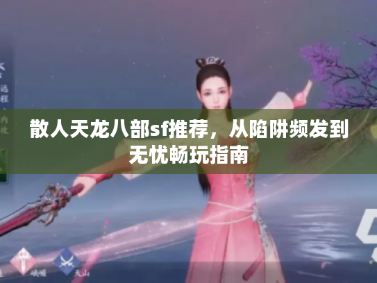 散人天龙八部sf推荐，从陷阱频发到无忧畅玩指南