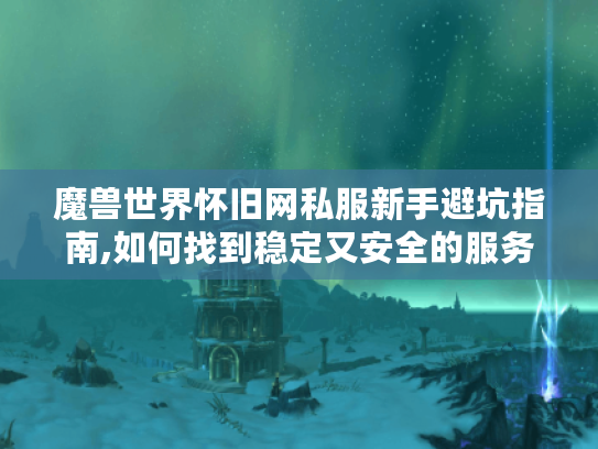 魔兽世界怀旧网私服新手避坑指南,如何找到稳定又安全的服务器? 魔兽世界怀旧网私服新手避坑指南,如何找到稳定又安全的服务器?