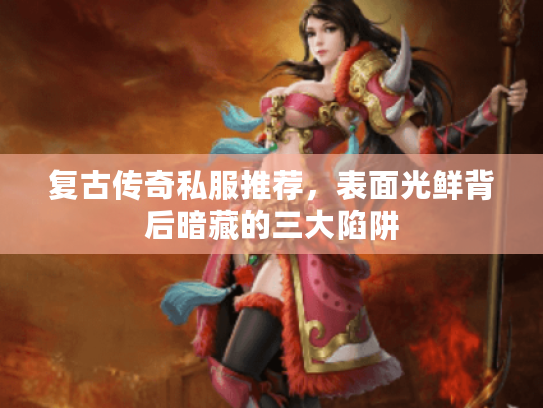 复古传奇私服推荐，表面光鲜背后暗藏的三大陷阱