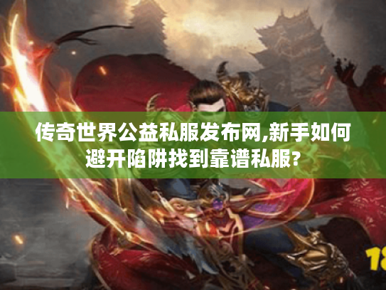传奇世界公益私服发布网,新手如何避开陷阱找到靠谱私服?