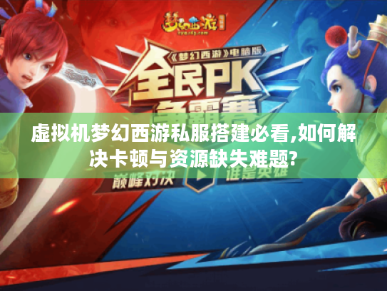 虚拟机梦幻西游私服搭建必看,如何解决卡顿与资源缺失难题?