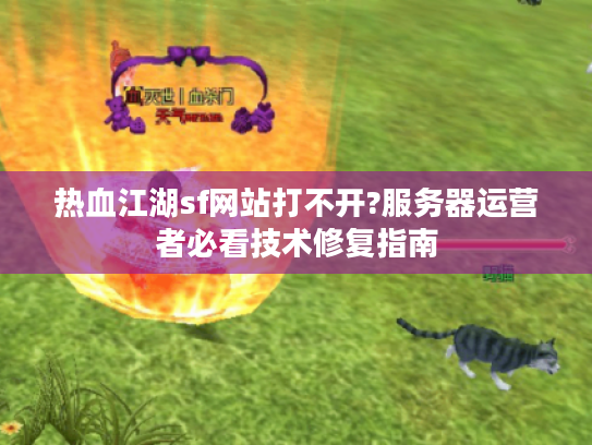 热血江湖sf网站打不开?服务器运营者必看技术修复指南