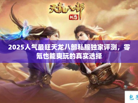 2025人气最旺天龙八部私服独家评测,零氪也能爽玩的真实选择 2025人气最旺天龙八部私服独家评测,零氪也能爽玩的真实选择