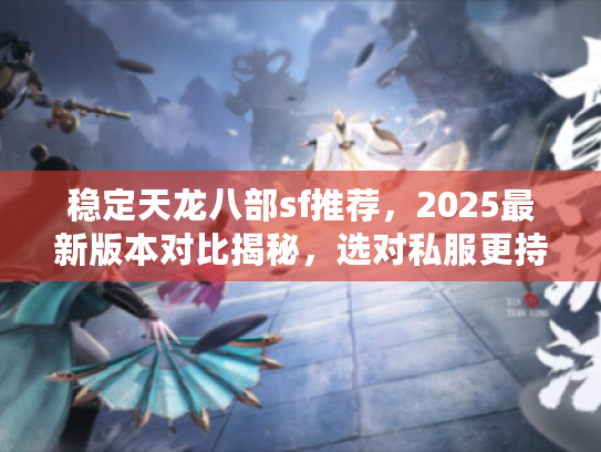 稳定天龙八部sf推荐，2025最新版本对比揭秘，选对私服更持久