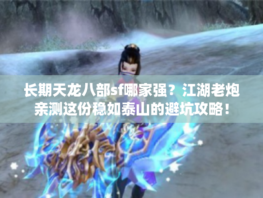 长期天龙八部sf哪家强？江湖老炮亲测这份稳如泰山的避坑攻略！