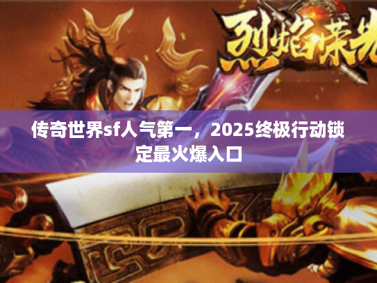 传奇世界sf人气第一，2025终极行动锁定最火爆入口