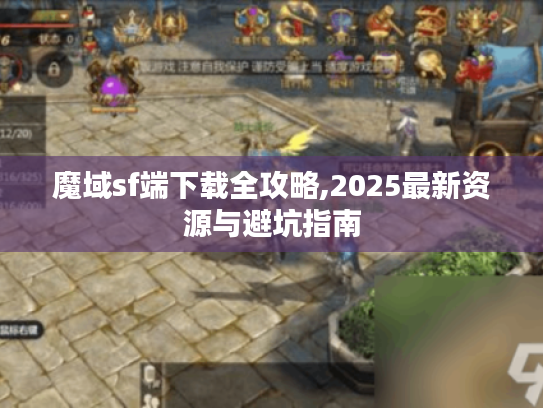 魔域sf端下载全攻略,2025最新资源与避坑指南