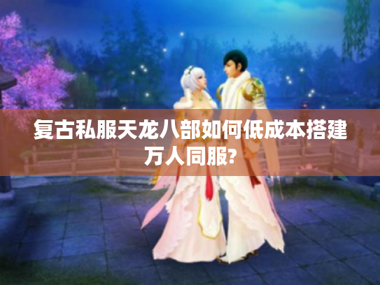 复古私服天龙八部如何低成本搭建万人同服?