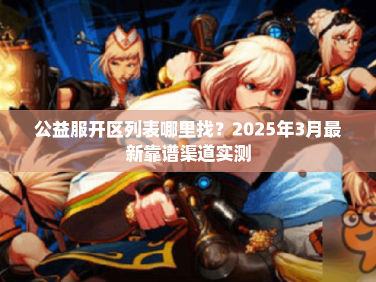 公益服开区列表哪里找？2025年3月最新靠谱渠道实测
