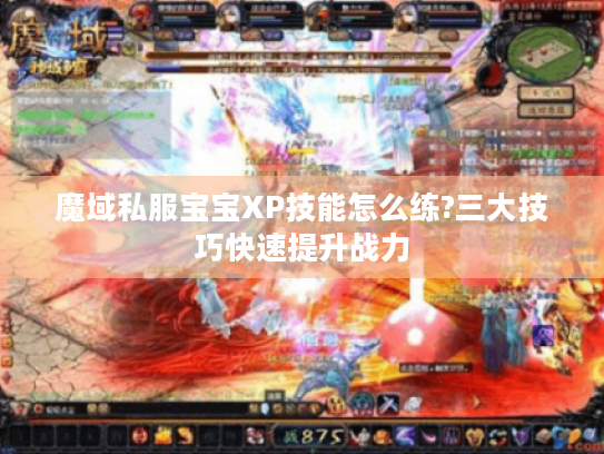 魔域私服宝宝XP技能怎么练?三大技巧快速提升战力 魔域私服宝宝XP技能怎么练?三大技巧快速提升战力