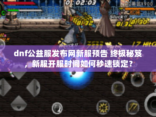 dnf公益服发布网新服预告 终极秘笈，新服开服时间如何秒速锁定？