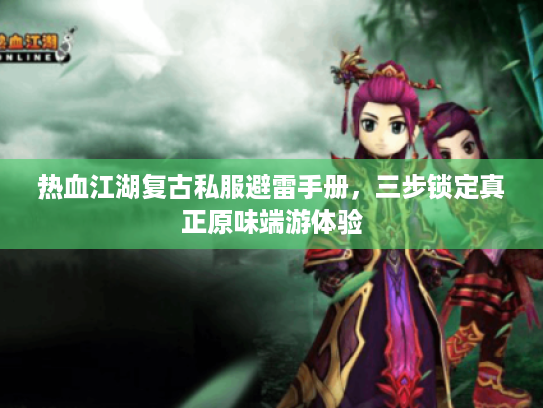 热血江湖复古私服避雷手册，三步锁定真正原味端游体验