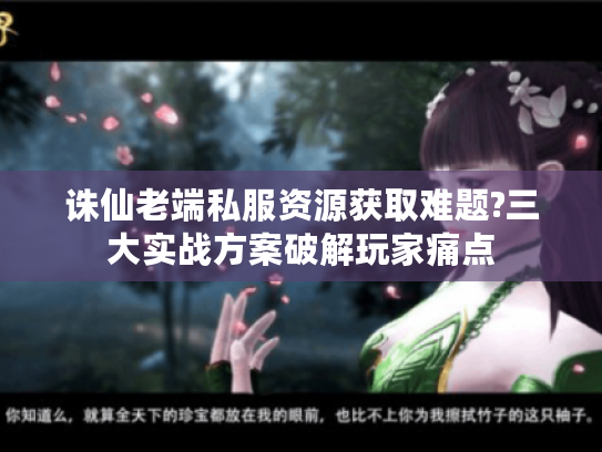 诛仙老端私服资源获取难题?三大实战方案破解玩家痛点