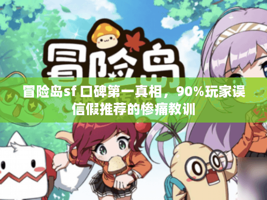 冒险岛sf 口碑第一真相，90%玩家误信假推荐的惨痛教训