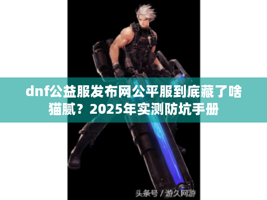 dnf公益服发布网公平服到底藏了啥猫腻？2025年实测防坑手册