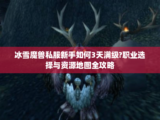 冰雪魔兽私服新手如何3天满级?职业选择与资源地图全攻略 冰雪魔兽私服新手如何3天满级?职业选择与资源地图全攻略