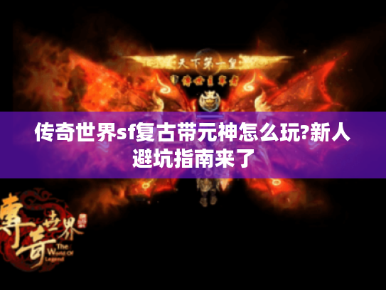 传奇世界sf复古带元神怎么玩?新人避坑指南来了