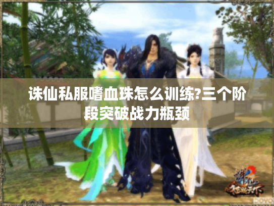 诛仙私服嗜血珠怎么训练?三个阶段突破战力瓶颈