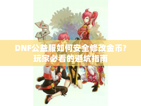 DNF公益服如何安全修改金币?玩家必看的避坑指南 DNF公益服如何安全修改金币?玩家必看的避坑指南
