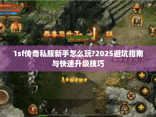 1sf传奇私服新手怎么玩?2025避坑指南与快速升级技巧 1sf传奇私服新手怎么玩?2025避坑指南与快速升级技巧