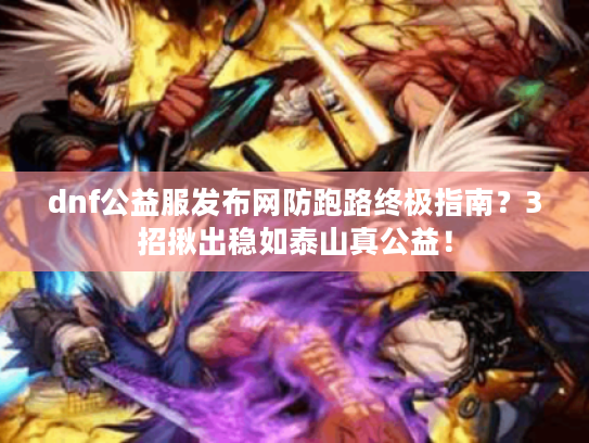 dnf公益服发布网防跑路终极指南？3招揪出稳如泰山真公益！