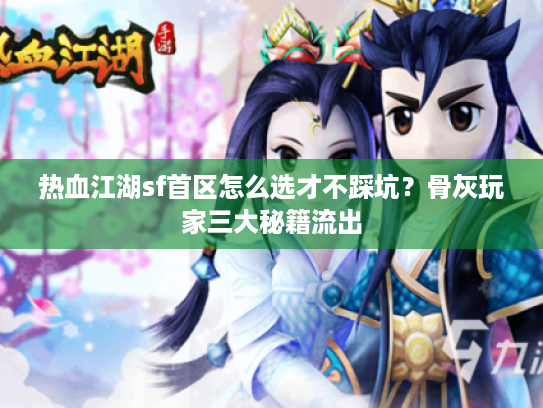 热血江湖sf首区怎么选才不踩坑?骨灰玩家三大秘籍流出 热血江湖sf首区怎么选才不踩坑?骨灰玩家三大秘籍流出