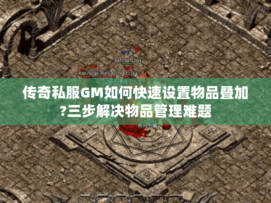 传奇私服GM如何快速设置物品叠加?三步解决物品管理难题 传奇私服GM如何快速设置物品叠加?三步解决物品管理难题
