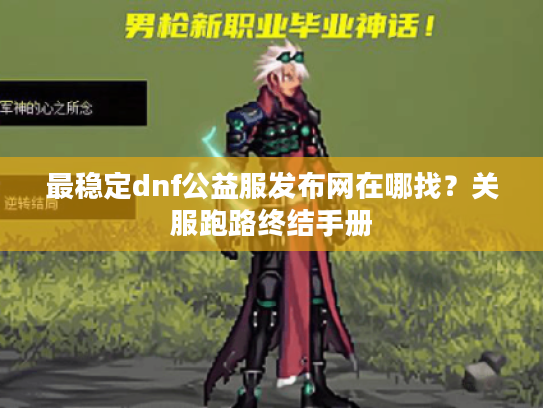 最稳定dnf公益服发布网在哪找？关服跑路终结手册