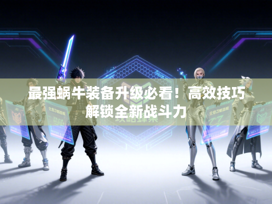 最强蜗牛装备升级必看！高效技巧解锁全新战斗力