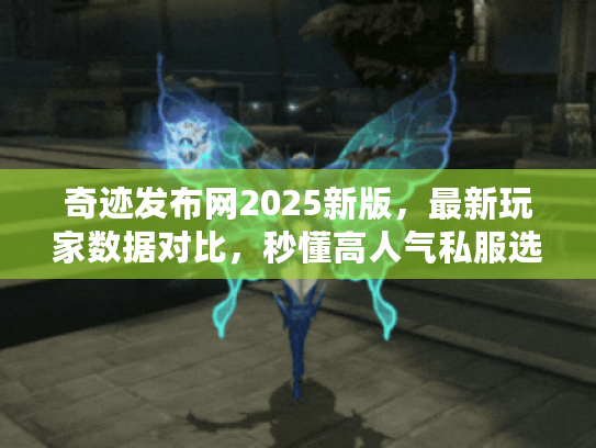 奇迹发布网2025新版，最新玩家数据对比，秒懂高人气私服选择秘笈