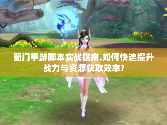 蜀门手游脚本实战指南,如何快速提升战力与资源获取效率?