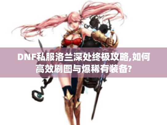 DNF私服洛兰深处终极攻略,如何高效刷图与爆稀有装备? DNF私服洛兰深处终极攻略,如何高效刷图与爆稀有装备?