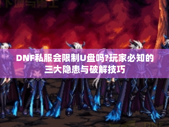 DNF私服会限制U盘吗?玩家必知的三大隐患与破解技巧