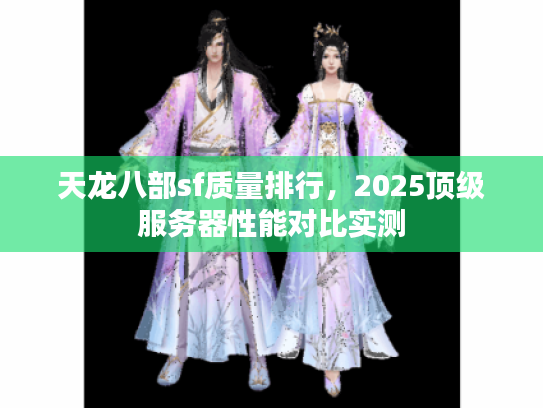 天龙八部sf质量排行，2025顶级服务器性能对比实测