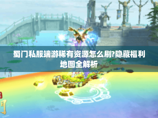 蜀门私服端游稀有资源怎么刷?隐藏福利地图全解析