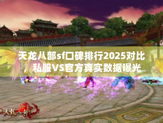 天龙八部sf口碑排行2025对比，私服VS官方真实数据曝光