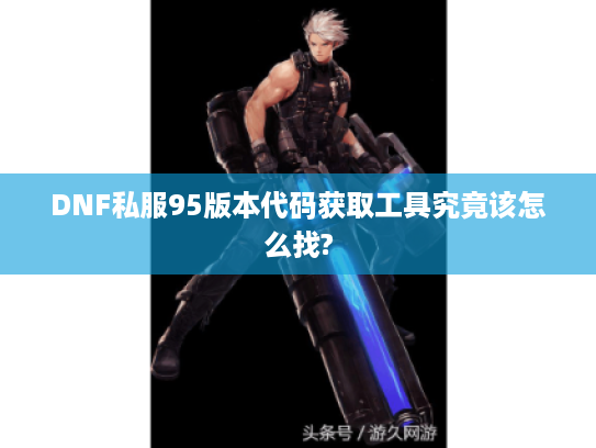 DNF私服95版本代码获取工具究竟该怎么找? DNF私服95版本代码获取工具究竟该怎么找?