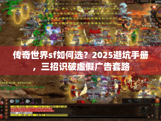 传奇世界sf如何选？2025避坑手册，三招识破虚假广告套路