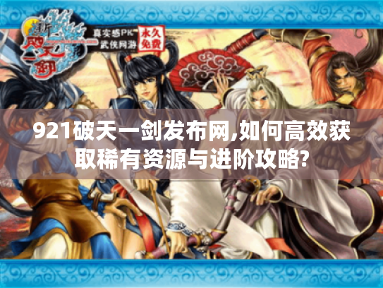 921破天一剑发布网,如何高效获取稀有资源与进阶攻略?