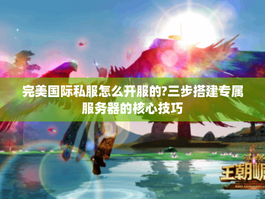 完美国际私服怎么开服的?三步搭建专属服务器的核心技巧