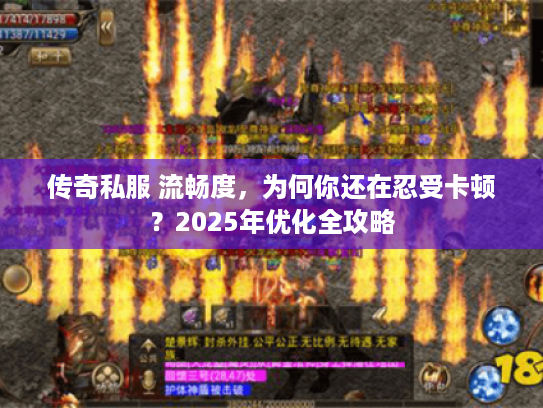 传奇私服 流畅度，为何你还在忍受卡顿？2025年优化全攻略