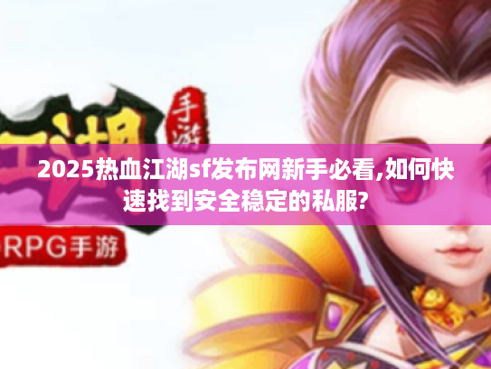2025热血江湖sf发布网新手必看,如何快速找到安全稳定的私服?